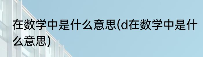 在数学中是什么意思(d在数学中是什么意思)