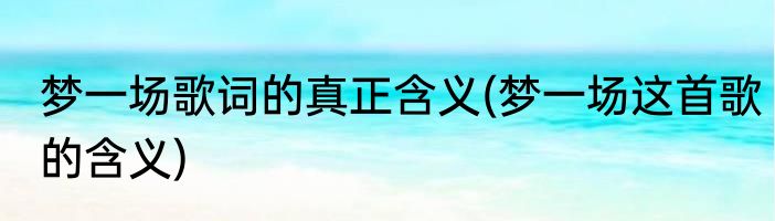 梦一场歌词的真正含义(梦一场这首歌的含义)