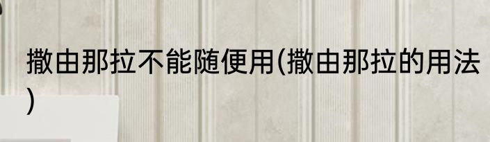 撒由那拉不能随便用(撒由那拉的用法)