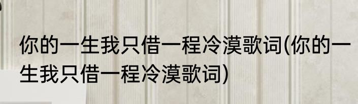 你的一生我只借一程冷漠歌词(你的一生我只借一程冷漠歌词)