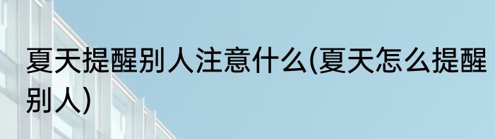 夏天提醒别人注意什么(夏天怎么提醒别人)