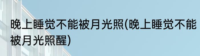 晚上睡觉不能被月光照(晚上睡觉不能被月光照醒)
