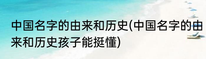 中国名字的由来和历史(中国名字的由来和历史孩子能挺懂)