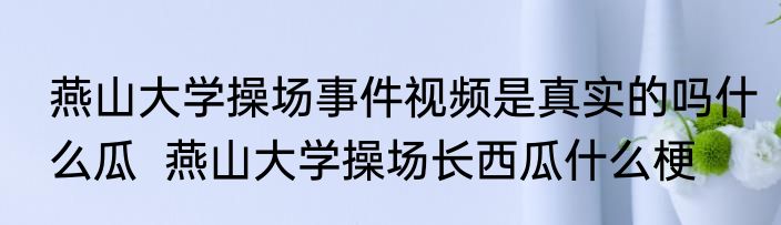 燕山大学操场事件视频是真实的吗什么瓜  燕山大学操场长西瓜什么梗