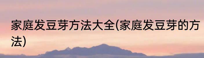 家庭发豆芽方法大全(家庭发豆芽的方法)
