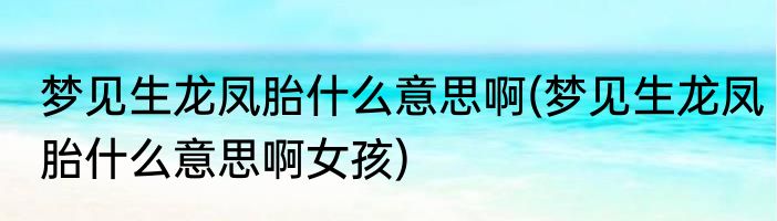 梦见生龙凤胎什么意思啊(梦见生龙凤胎什么意思啊女孩)