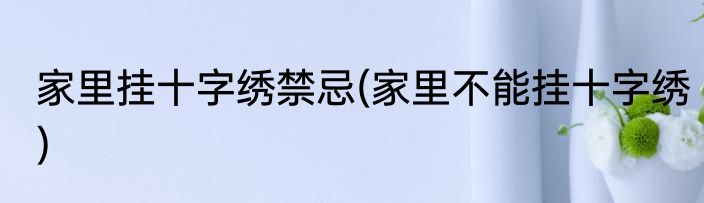 家里挂十字绣禁忌(家里不能挂十字绣)