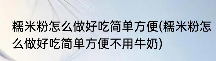 糯米粉怎么做好吃简单方便(糯米粉怎么做好吃简单方便不用牛奶)