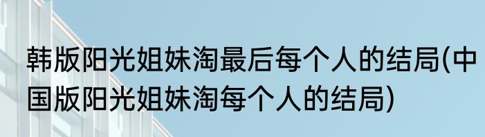 韩版阳光姐妹淘最后每个人的结局(中国版阳光姐妹淘每个人的结局)