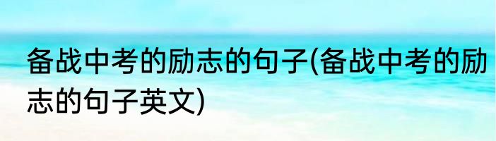 备战中考的励志的句子(备战中考的励志的句子英文)