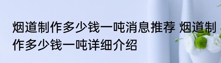 烟道制作多少钱一吨消息推荐 烟道制作多少钱一吨详细介绍