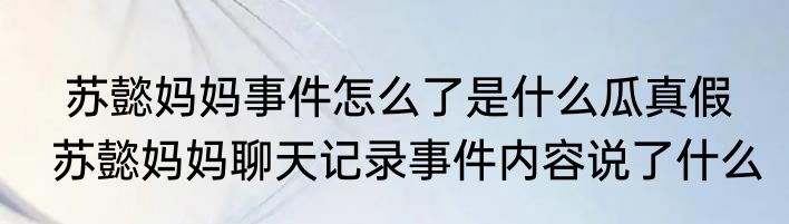  苏懿妈妈事件怎么了是什么瓜真假  苏懿妈妈聊天记录事件内容说了什么