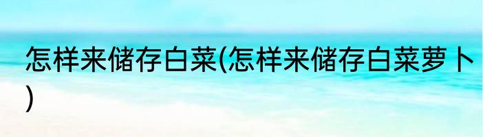 怎样来储存白菜(怎样来储存白菜萝卜)
