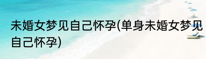未婚女梦见自己怀孕(单身未婚女梦见自己怀孕)