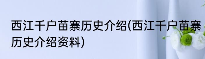 西江千户苗寨历史介绍(西江千户苗寨历史介绍资料)