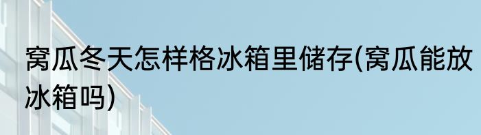 窝瓜冬天怎样格冰箱里储存(窝瓜能放冰箱吗)