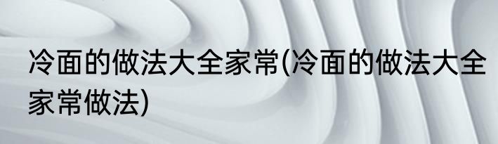 冷面的做法大全家常(冷面的做法大全家常做法)