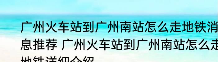 广州火车站到广州南站怎么走地铁消息推荐 广州火车站到广州南站怎么走地铁详细介绍