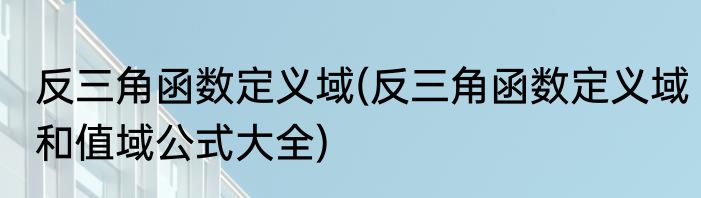 反三角函数定义域(反三角函数定义域和值域公式大全)