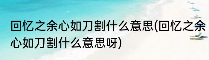 回忆之余心如刀割什么意思(回忆之余心如刀割什么意思呀)