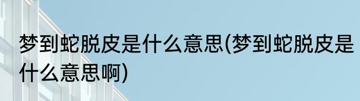 梦到蛇脱皮是什么意思(梦到蛇脱皮是什么意思啊)