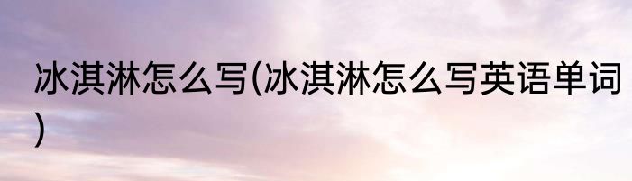 冰淇淋怎么写(冰淇淋怎么写英语单词)