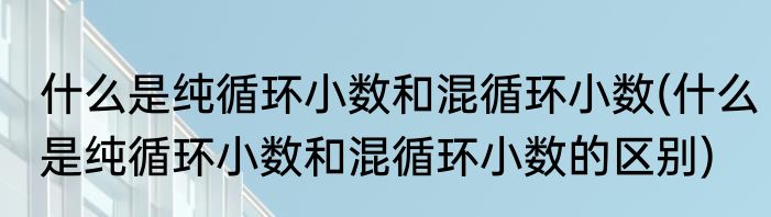 什么是纯循环小数和混循环小数(什么是纯循环小数和混循环小数的区别)