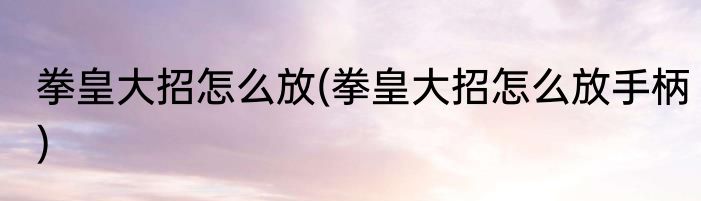 拳皇大招怎么放(拳皇大招怎么放手柄)