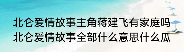 北仑爱情故事主角蒋建飞有家庭吗  北仑爱情故事全部什么意思什么瓜