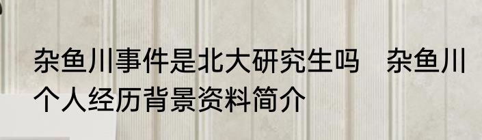 杂鱼川事件是北大研究生吗   杂鱼川个人经历背景资料简介