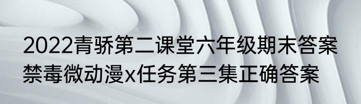 2022青骄第二课堂六年级期末答案  禁毒微动漫x任务第三集正确答案