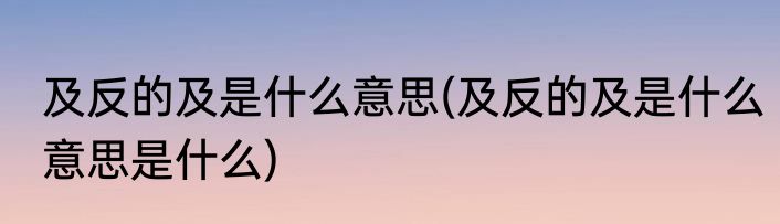 及反的及是什么意思(及反的及是什么意思是什么)