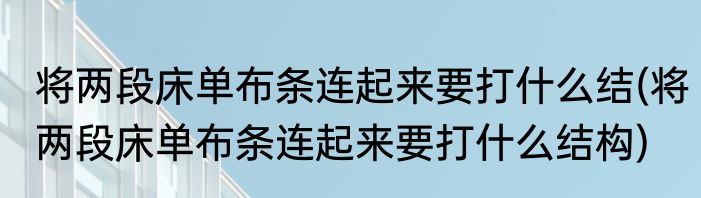 将两段床单布条连起来要打什么结(将两段床单布条连起来要打什么结构)