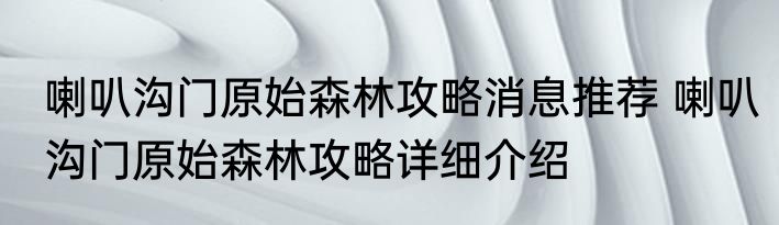 喇叭沟门原始森林攻略消息推荐 喇叭沟门原始森林攻略详细介绍