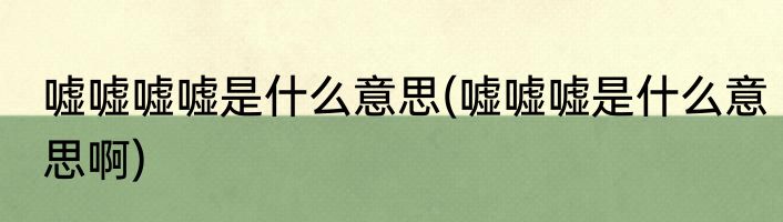 嘘嘘嘘嘘是什么意思(嘘嘘嘘是什么意思啊)