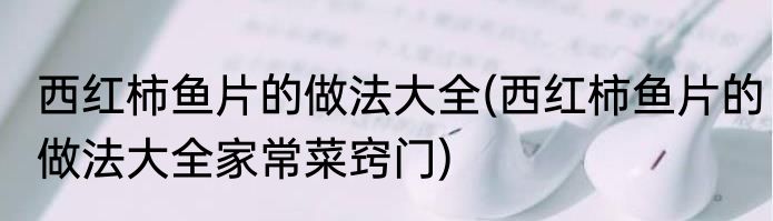 西红柿鱼片的做法大全(西红柿鱼片的做法大全家常菜窍门)