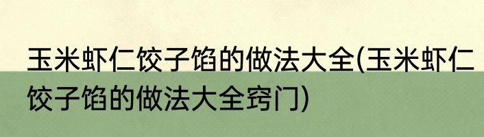 玉米虾仁饺子馅的做法大全(玉米虾仁饺子馅的做法大全窍门)