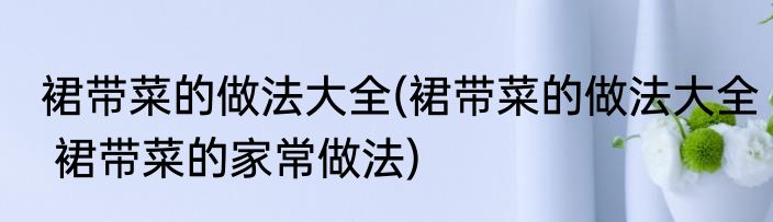 裙带菜的做法大全(裙带菜的做法大全 裙带菜的家常做法)