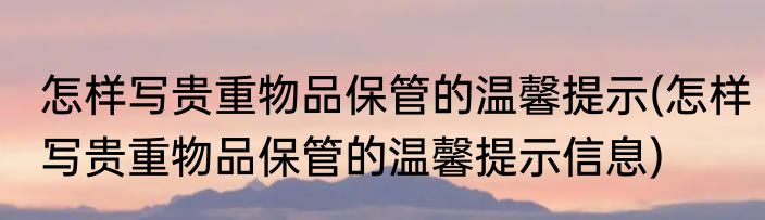 怎样写贵重物品保管的温馨提示(怎样写贵重物品保管的温馨提示信息)