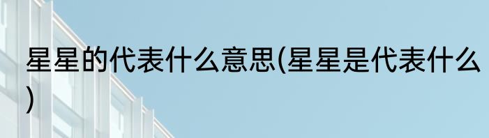 星星的代表什么意思(星星是代表什么)