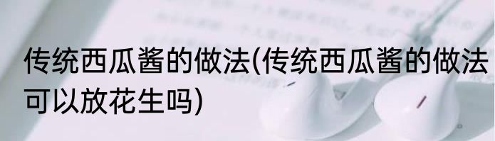 传统西瓜酱的做法(传统西瓜酱的做法可以放花生吗)