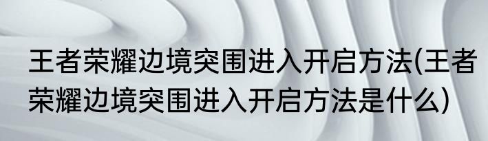 王者荣耀边境突围进入开启方法(王者荣耀边境突围进入开启方法是什么)