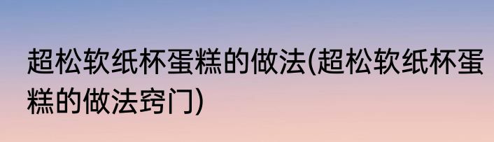 超松软纸杯蛋糕的做法(超松软纸杯蛋糕的做法窍门)