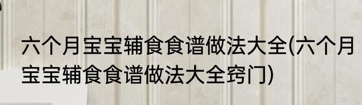 六个月宝宝辅食食谱做法大全(六个月宝宝辅食食谱做法大全窍门)