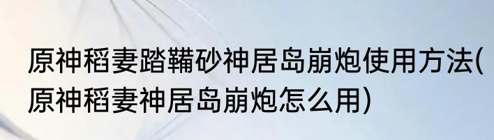 原神稻妻踏鞴砂神居岛崩炮使用方法(原神稻妻神居岛崩炮怎么用)