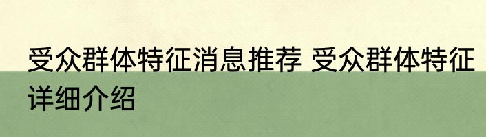受众群体特征消息推荐 受众群体特征详细介绍