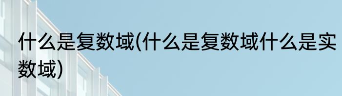 什么是复数域(什么是复数域什么是实数域)