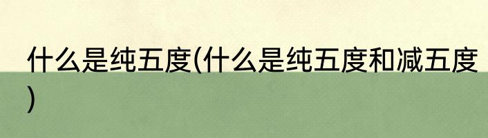 什么是纯五度(什么是纯五度和减五度)