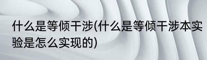 什么是等倾干涉(什么是等倾干涉本实验是怎么实现的)