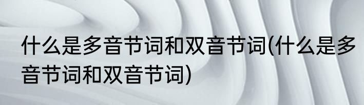 什么是多音节词和双音节词(什么是多音节词和双音节词)